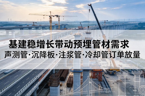 元氏基建稳增长带动预埋监测管材需求,声测管、沉降板、注浆管订单持续放量